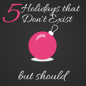 5 Holidays that don't exist, but should
