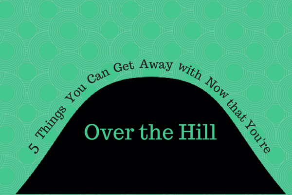 5 Things You Can Get Away with Now that You're Over the Hill