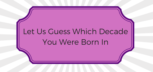 Let Us Guess Which Decade You Were Born In